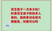 灵芝孢子一次多少粒？好像灵芝孢子粉挺多人用的，我同事说也很方便服用，效果可以吗
