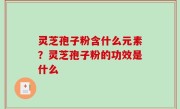 灵芝孢子粉含什么元素？灵芝孢子粉的功效是什么