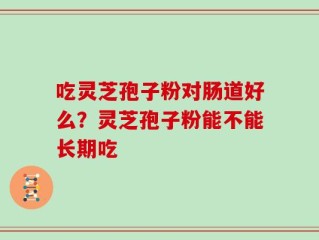 吃灵芝孢子粉对肠道好么？灵芝孢子粉能不能长期吃