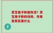 灵芝孢子粉属性凉？灵芝孢子粉的功效、作用及禁忌是什么