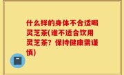 什么样的身体不合适喝灵芝茶(谁不适合饮用灵芝茶？保持健康需谨慎)