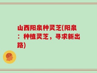 山西阳泉种灵芝(阳泉：种植灵芝，寻求新出路)