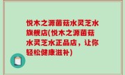 悦木之源菌菇水灵芝水旗舰店(悦木之源菌菇水灵芝水正品店，让你轻松健康滋补)