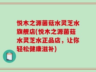 悦木之源菌菇水灵芝水旗舰店(悦木之源菌菇水灵芝水正品店，让你轻松健康滋补)