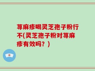 荨麻疹喝灵芝孢子粉行不(灵芝孢子粉对荨麻疹有效吗？)