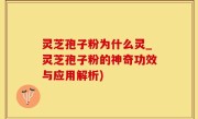 灵芝孢子粉为什么灵_灵芝孢子粉的神奇功效与应用解析)