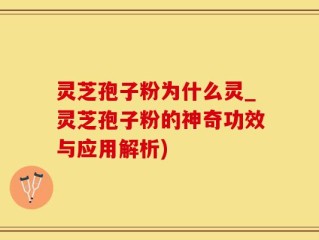 灵芝孢子粉为什么灵_灵芝孢子粉的神奇功效与应用解析)