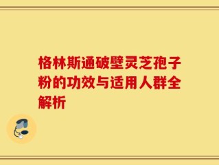 格林斯通破壁灵芝孢子粉的功效与适用人群全解析