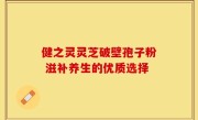 健之灵灵芝破壁孢子粉 滋补养生的优质选择