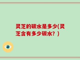 灵芝的碳水是多少(灵芝含有多少碳水？)