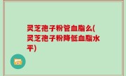 灵芝孢子粉管血脂么(灵芝孢子粉降低血脂水平)