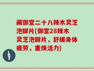 藏御堂二十八辣木灵芝泡脚片(御堂28辣木灵芝泡脚片，舒缓身体疲劳，重焕活力)
