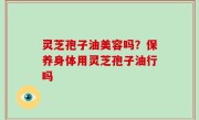 灵芝孢子油美容吗？保养身体用灵芝孢子油行吗