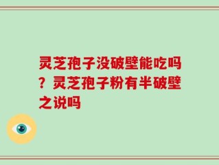 灵芝孢子没破壁能吃吗？灵芝孢子粉有半破壁之说吗