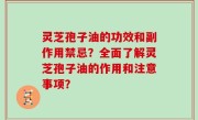 灵芝孢子油的功效和副作用禁忌？全面了解灵芝孢子油的作用和注意事项？