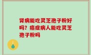 肾病能吃灵芝孢子粉好吗？癌症病人能吃灵芝孢子粉吗