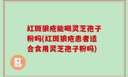 红斑狼疮能喝灵芝孢子粉吗(红斑狼疮患者适合食用灵芝孢子粉吗)