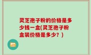 灵芝孢子粉的价格是多少钱一盒(灵芝孢子粉盒装价格是多少？)