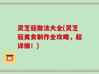 灵芝菇做法大全(灵芝菇美食制作全攻略，超详细！)