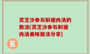 灵芝沙参石斛猪肉汤的做法(灵芝沙参石斛猪肉汤美味做法分享)
