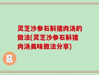 灵芝沙参石斛猪肉汤的做法(灵芝沙参石斛猪肉汤美味做法分享)