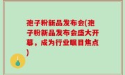 孢子粉新品发布会(孢子粉新品发布会盛大开幕，成为行业瞩目焦点)