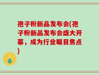 孢子粉新品发布会(孢子粉新品发布会盛大开幕，成为行业瞩目焦点)