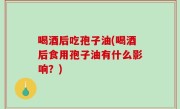 喝酒后吃孢子油(喝酒后食用孢子油有什么影响？)