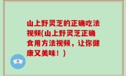 山上野灵芝的正确吃法视频(山上野灵芝正确食用方法视频，让你健康又美味！)