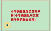 小牛胸腺肽加灵芝孢子粉(小牛胸腺肽与灵芝孢子粉的联合应用)
