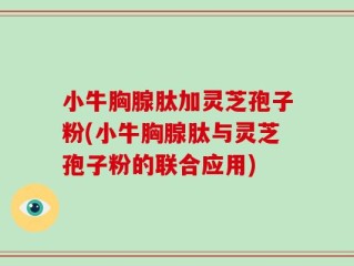 小牛胸腺肽加灵芝孢子粉(小牛胸腺肽与灵芝孢子粉的联合应用)