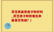 灵芝表面带孢子粉好吗_灵芝孢子粉附着在表面是否有益？)