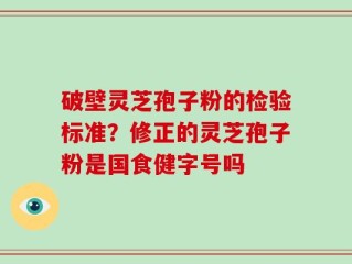 破壁灵芝孢子粉的检验标准？修正的灵芝孢子粉是国食健字号吗