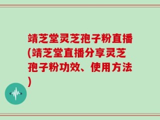 靖芝堂灵芝孢子粉直播(靖芝堂直播分享灵芝孢子粉功效、使用方法)