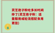 灵芝孢子粉吃多长时间停了(灵芝孢子粉：适量服用或轮流搭配食用更佳)