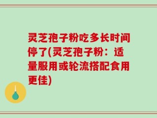 灵芝孢子粉吃多长时间停了(灵芝孢子粉：适量服用或轮流搭配食用更佳)