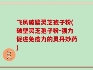 飞凤破壁灵芝孢子粉(破壁灵芝孢子粉-强力促进免疫力的灵丹妙药)