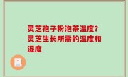 灵芝孢子粉泡茶温度？灵芝生长所需的温度和湿度