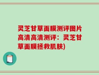 灵芝甘草面膜测评图片高清高清测评：灵芝甘草面膜拯救肌肤)