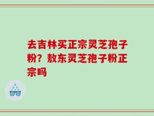 去吉林买正宗灵芝孢子粉？敖东灵芝孢子粉正宗吗