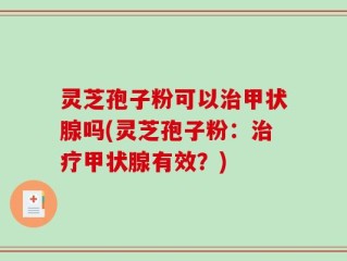 灵芝孢子粉可以治甲状腺吗(灵芝孢子粉：治疗甲状腺有效？)