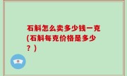 石斛怎么卖多少钱一克(石斛每克价格是多少？)