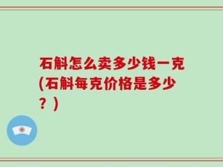 石斛怎么卖多少钱一克(石斛每克价格是多少？)