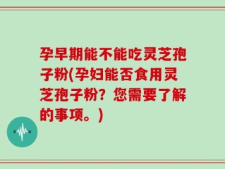孕早期能不能吃灵芝孢子粉(孕妇能否食用灵芝孢子粉？您需要了解的事项。)