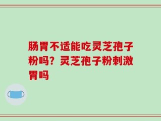 肠胃不适能吃灵芝孢子粉吗？灵芝孢子粉刺激胃吗