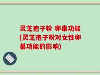 灵芝孢子粉 卵巢功能(灵芝孢子粉对女性卵巢功能的影响)