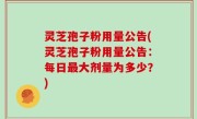 灵芝孢子粉用量公告(灵芝孢子粉用量公告：每日最大剂量为多少？)
