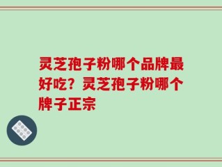 灵芝孢子粉哪个品牌最好吃？灵芝孢子粉哪个牌子正宗