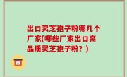 出口灵芝孢子粉哪几个厂家(哪些厂家出口高品质灵芝孢子粉？)