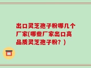 出口灵芝孢子粉哪几个厂家(哪些厂家出口高品质灵芝孢子粉？)